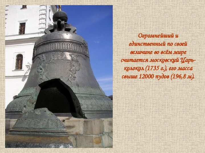 Огромнейший и единственный по своей величине во всём мире считается московский Царьколокол (1735 г.