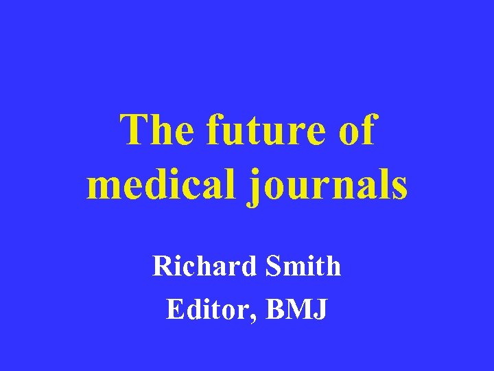 The future of medical journals Richard Smith Editor, BMJ 