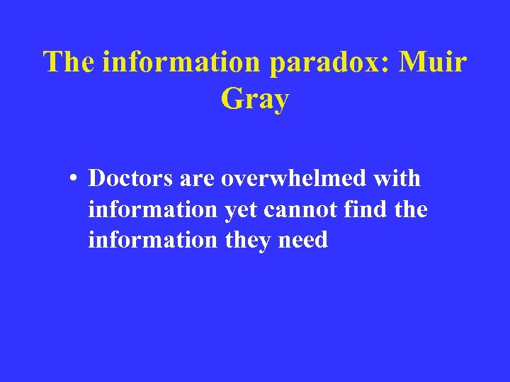 The information paradox: Muir Gray • Doctors are overwhelmed with information yet cannot find