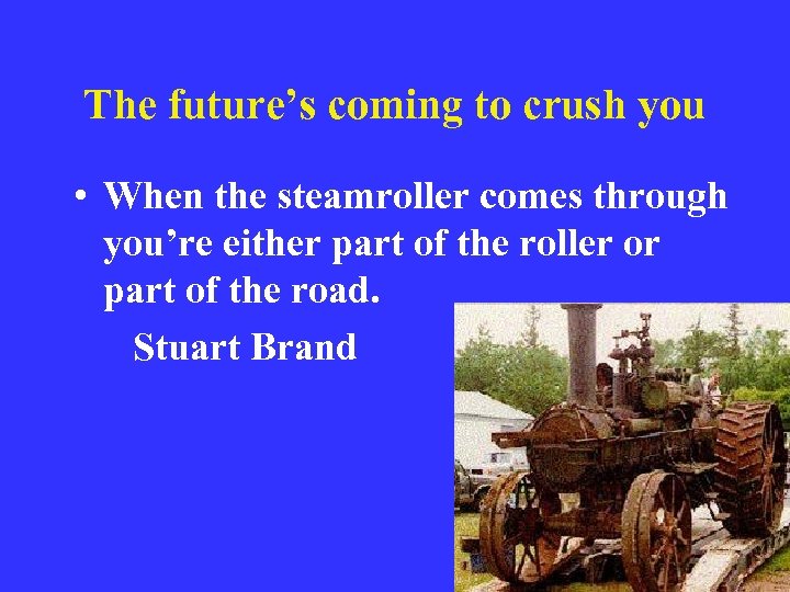 The future’s coming to crush you • When the steamroller comes through you’re either