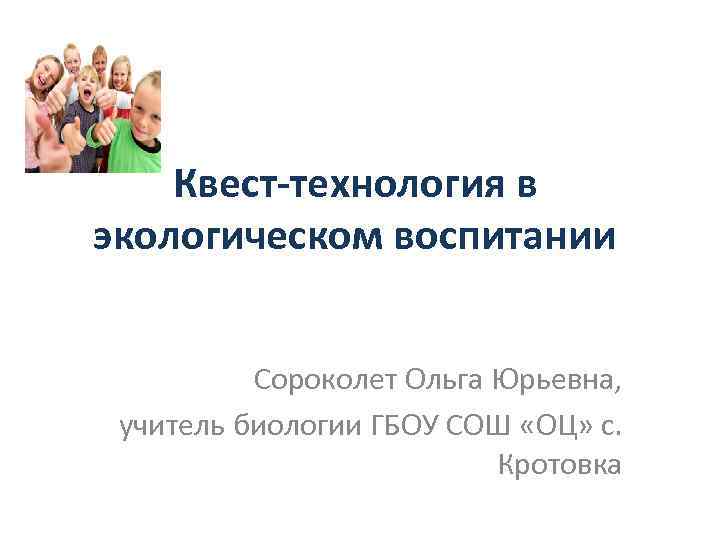 Квест-технология в экологическом воспитании Сороколет Ольга Юрьевна, учитель биологии ГБОУ СОШ «ОЦ» с. Кротовка