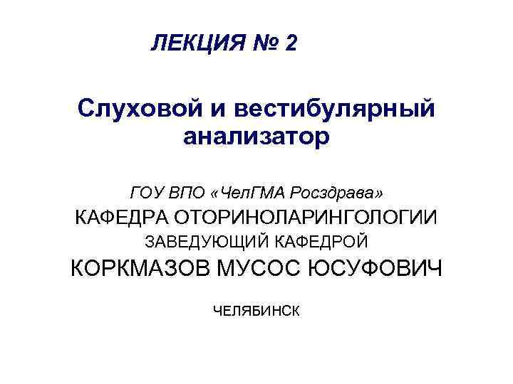 ЛЕКЦИЯ № 2 Слуховой и вестибулярный анализатор ГОУ ВПО «Чел. ГМА Росздрава» КАФЕДРА ОТОРИНОЛАРИНГОЛОГИИ