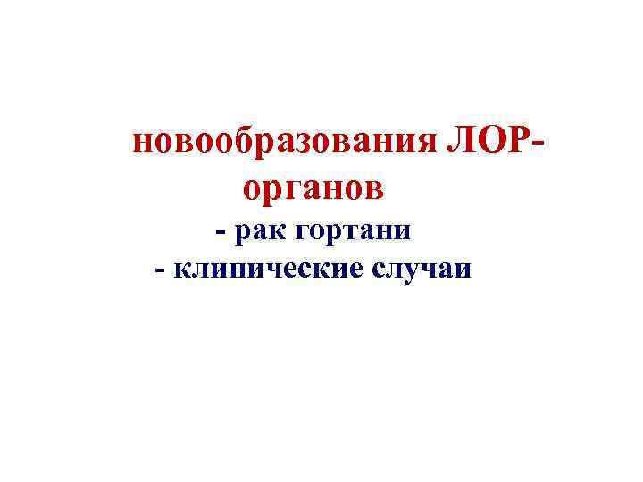 новообразования ЛОРорганов - рак гортани - клинические случаи 