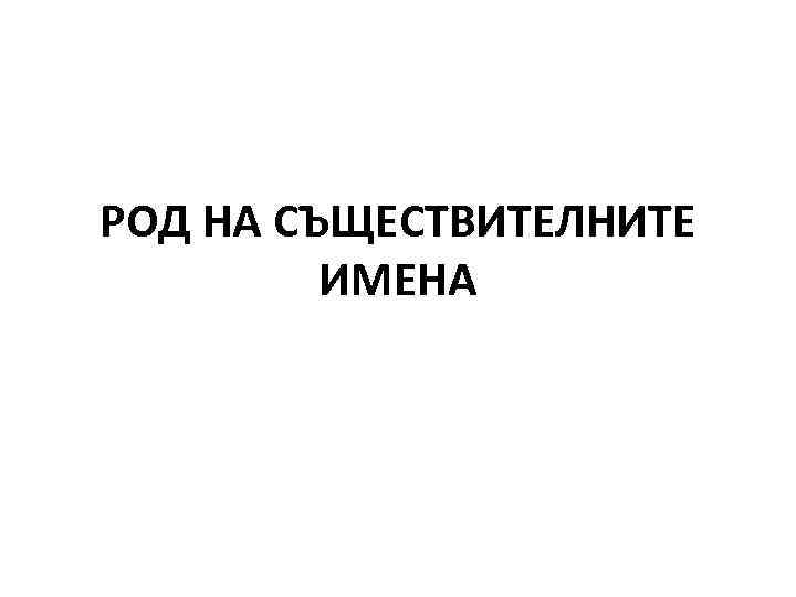 РОД НА СЪЩЕСТВИТЕЛНИТЕ ИМЕНА 