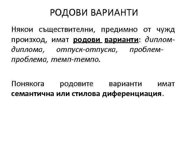РОДОВИ ВАРИАНТИ Някои съществителни, предимно от чужд произход, имат родови варианти: диплома, отпуск-отпуска, проблема,