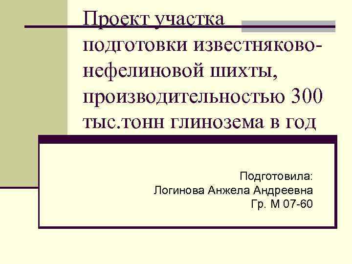 Проект участка подготовки известняковонефелиновой шихты, производительностью 300 тыс. тонн глинозема в год Подготовила: Логинова