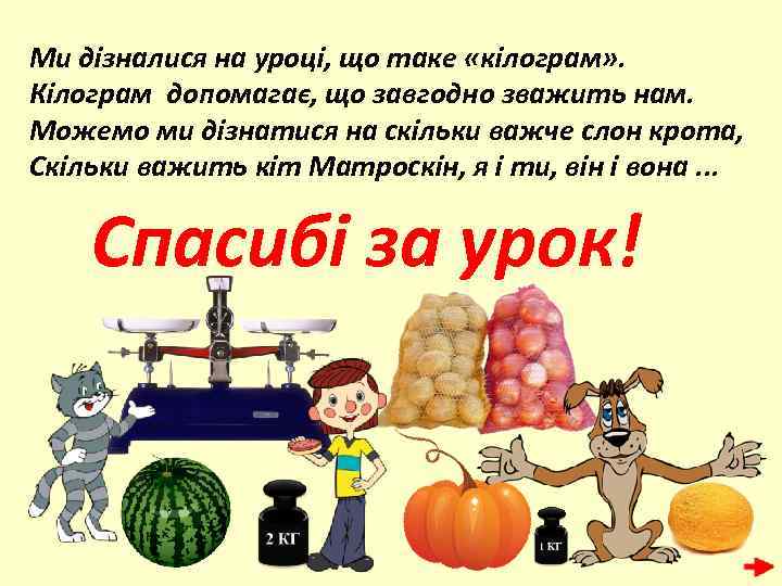Ми дізналися на уроці, що таке «кілограм» . Кілограм допомагає, що завгодно зважить нам.