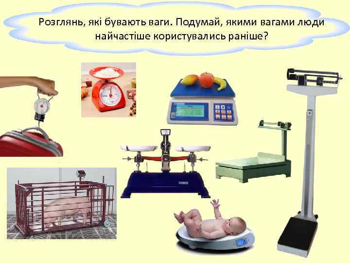 Розглянь, які бувають ваги. Подумай, якими вагами люди найчастіше користувались раніше? 
