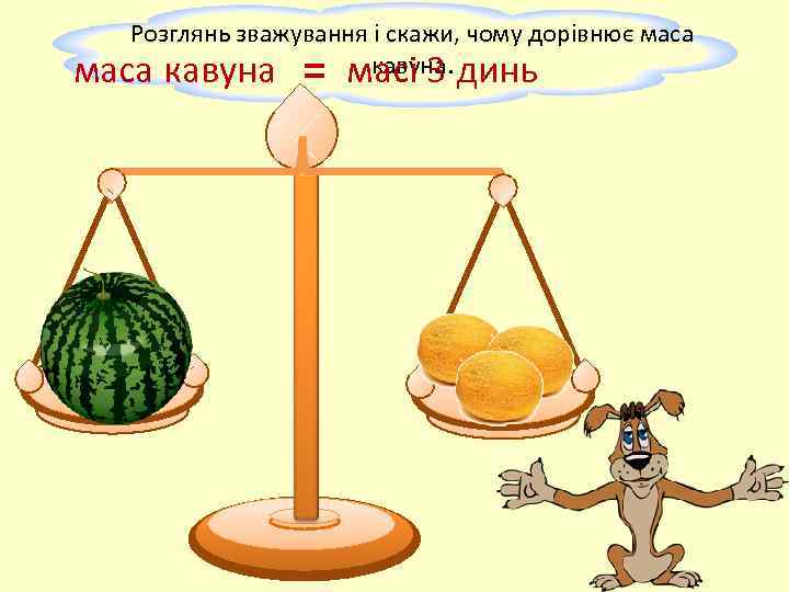 Розглянь зважування і скажи, чому дорівнює маса кавуна масі 3 динь = 