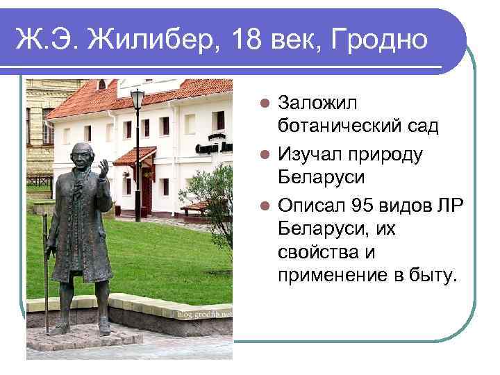 Ж. Э. Жилибер, 18 век, Гродно Заложил ботанический сад l Изучал природу Беларуси l
