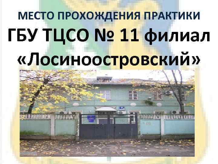 МЕСТО ПРОХОЖДЕНИЯ ПРАКТИКИ ГБУ ТЦСО № 11 филиал «Лосиноостровский» 