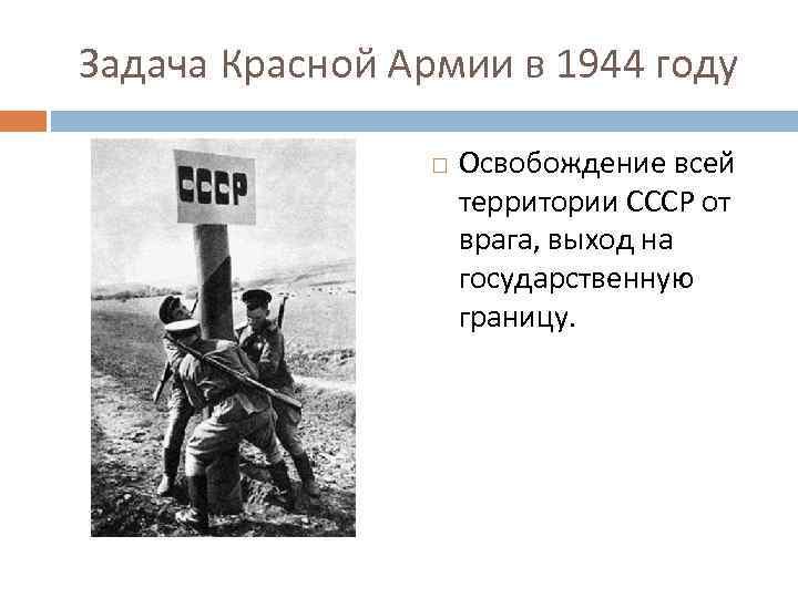 Задача Красной Армии в 1944 году Освобождение всей территории СССР от врага, выход на