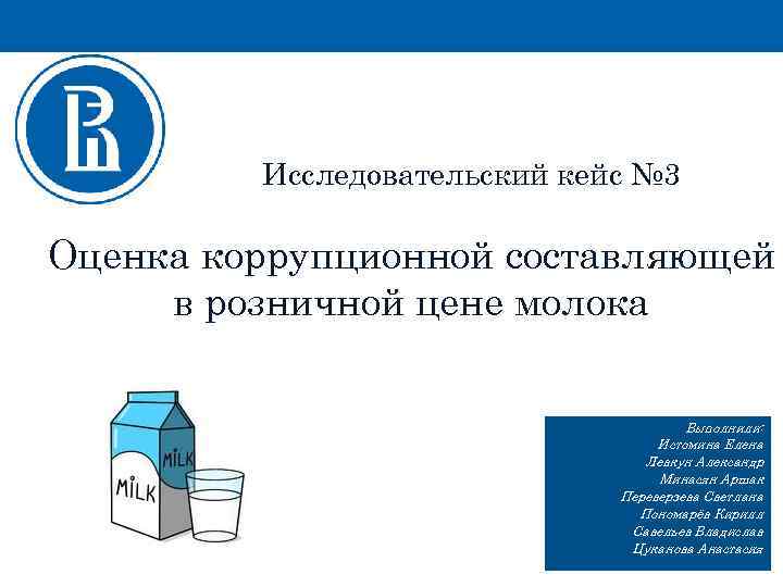 Исследовательский кейс № 3 Оценка коррупционной составляющей в розничной цене молока Выполнили: Истомина Елена