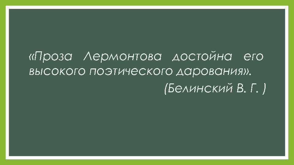  «Проза Лермонтова достойна его высокого поэтического дарования» . (Белинский В. Г. ) 