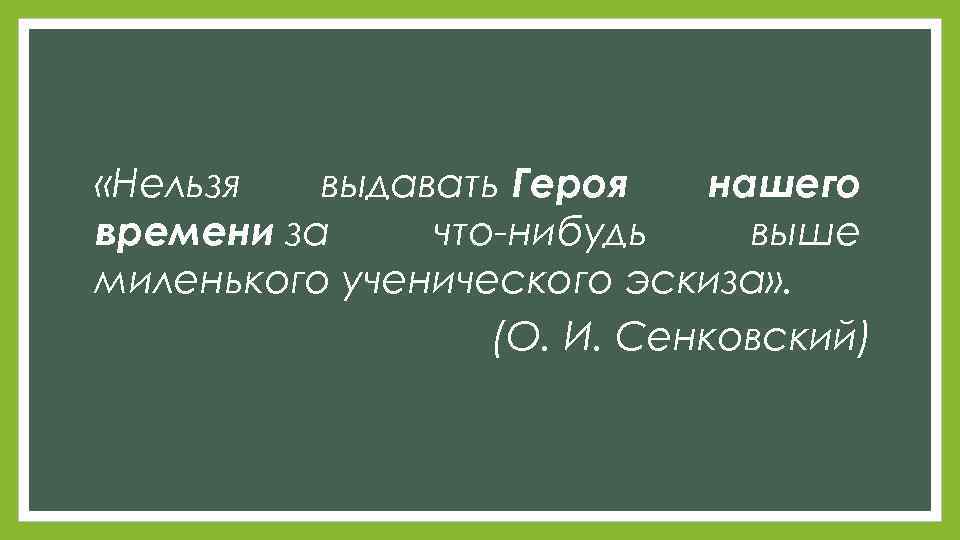  «Нельзя выдавать Героя нашего времени за что-нибудь выше миленького ученического эскиза» . (О.