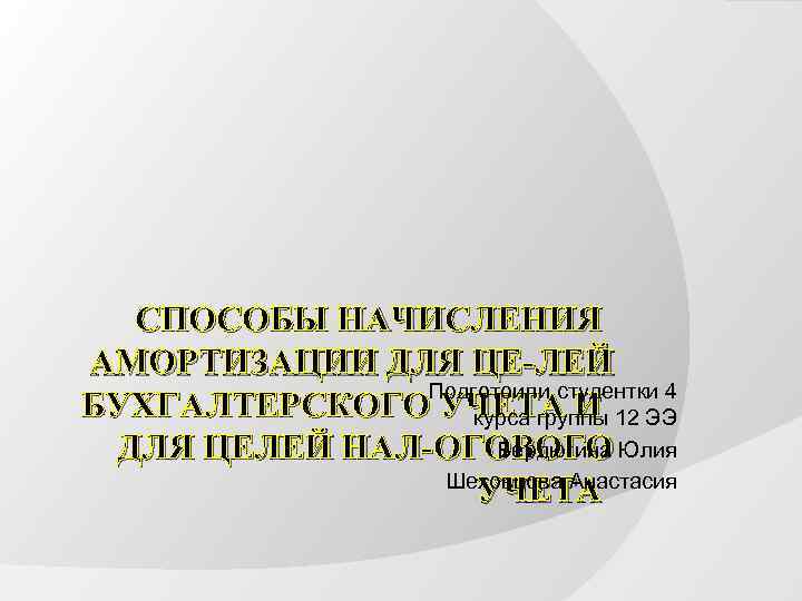 СПОСОБЫ НАЧИСЛЕНИЯ АМОРТИЗАЦИИ ДЛЯ ЦЕ ЛЕЙ Подготоили студентки 4 БУХГАЛТЕРСКОГО УЧЕТА И 12 ЭЭ