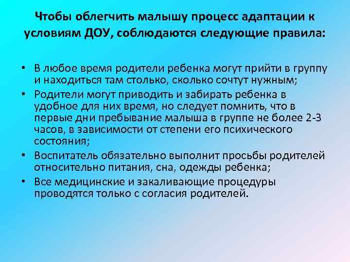 Чтобы облегчить малышу процесс адаптации к условиям ДОУ, соблюдаются следующие правила: • В любое