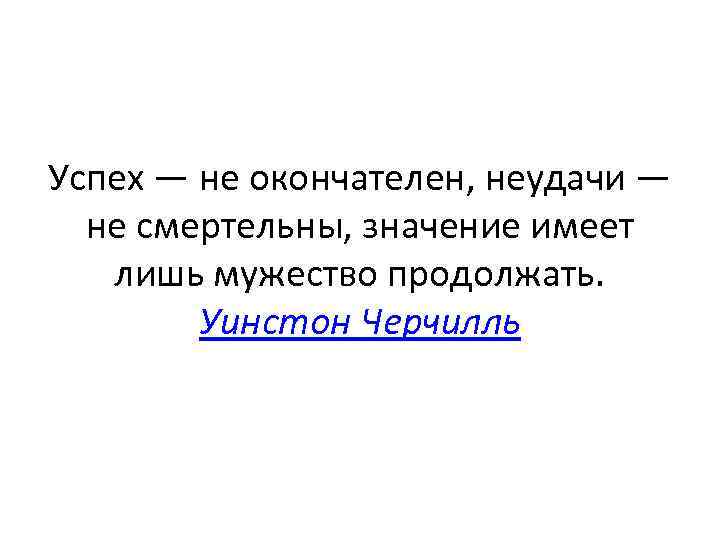 Значит продолжай. Черчилль успех не окончателен поражение не фатально. Значение имеет лишь мужество продолжать. Успех не окончателен неудачи. Черчилль мужество продолжать.