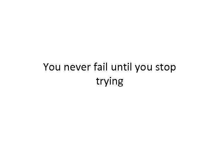 You never fail until you stop trying 