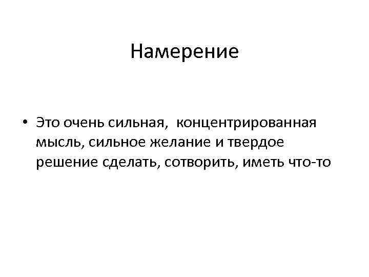 Намерение • Это очень сильная, концентрированная мысль, сильное желание и твердое решение сделать, сотворить,
