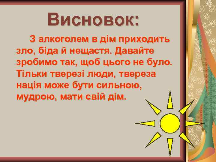 Висновок: З алкоголем в дім приходить зло, біда й нещастя. Давайте зробимо так, щоб