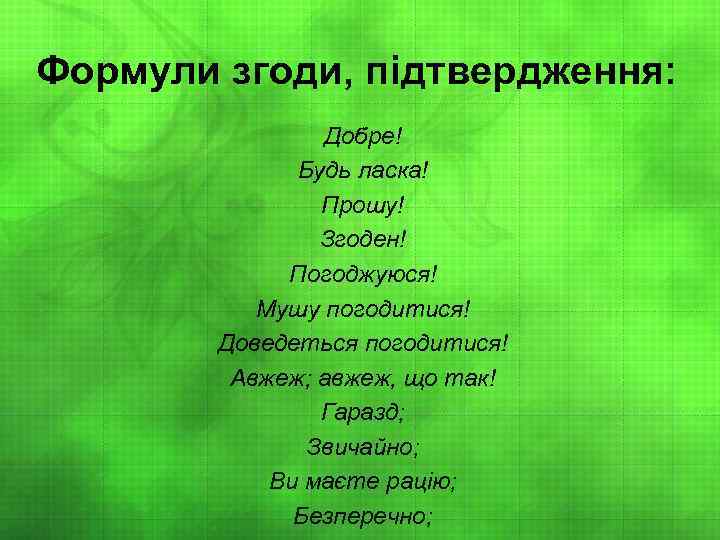 Формули згоди, підтвердження: Добре! Будь ласка! Прошу! Згоден! Погоджуюся! Мушу погодитися! Доведеться погодитися! Авжеж;