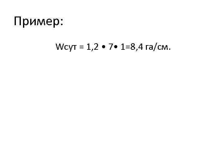 Пример: Wсут = 1, 2 • 7 • 1=8, 4 га/см. 