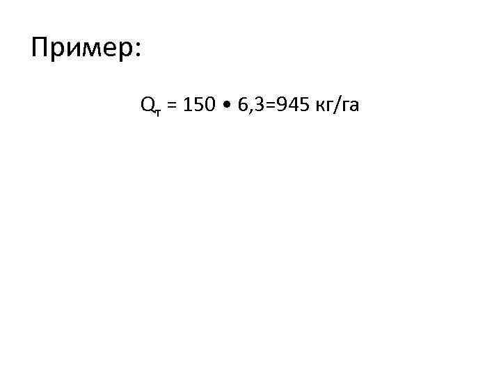 Пример: Qт = 150 • 6, 3=945 кг/га 