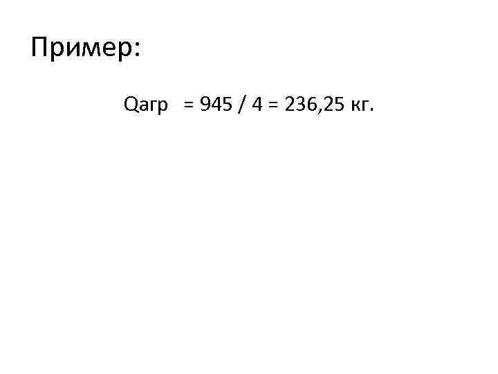 Пример: Qагр = 945 / 4 = 236, 25 кг. 