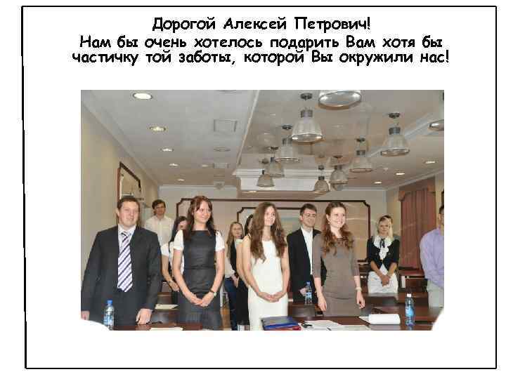 Дорогой Алексей Петрович! Нам бы очень хотелось подарить Вам хотя бы частичку той заботы,