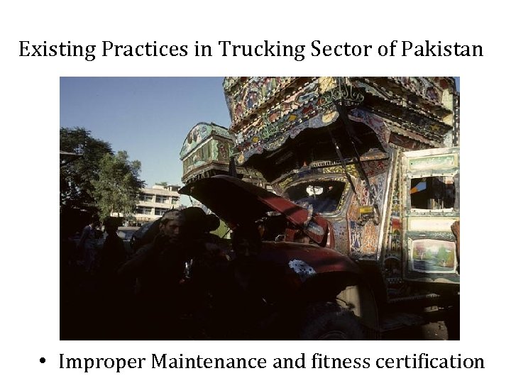 Existing Practices in Trucking Sector of Pakistan • Improper Maintenance and fitness certification 