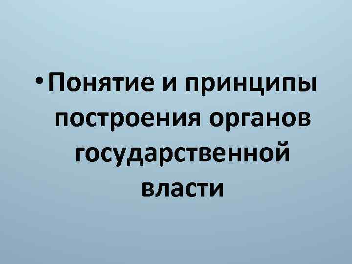  • Понятие и принципы построения органов государственной власти 