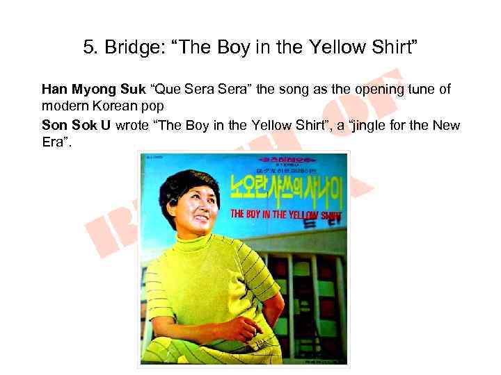 5. Bridge: “The Boy in the Yellow Shirt” Han Myong Suk “Que Sera” the