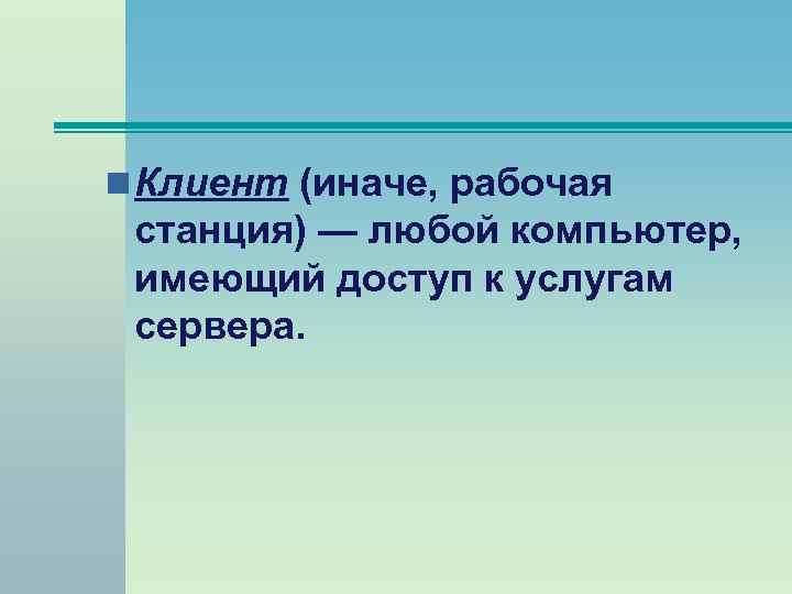 n Клиент (иначе, рабочая станция) — любой компьютер, имеющий доступ к услугам сервера. 