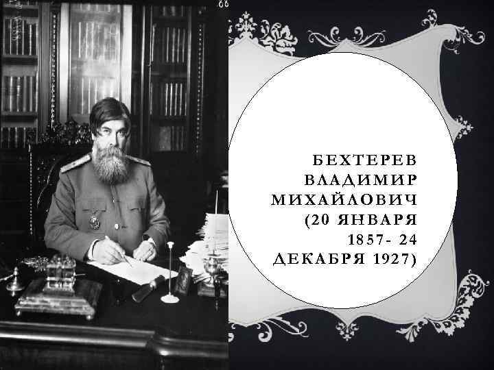 БЕХТЕРЕВ ВЛАДИМИР МИХАЙЛОВИЧ (20 ЯНВАРЯ 1857 - 24 ДЕКАБРЯ 1927) 