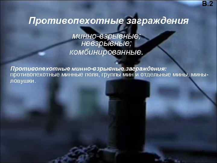 В. 2 Противопехотные заграждения минно-взрывные; невзрывные; комбинированные. Противопехотные минно-взрывные заграждения: противопехотные минные поля, группы
