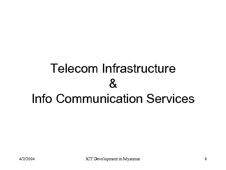 Telecom Infrastructure & Info Communication Services 4/2/2004 ICT Development in Myanmar 6 