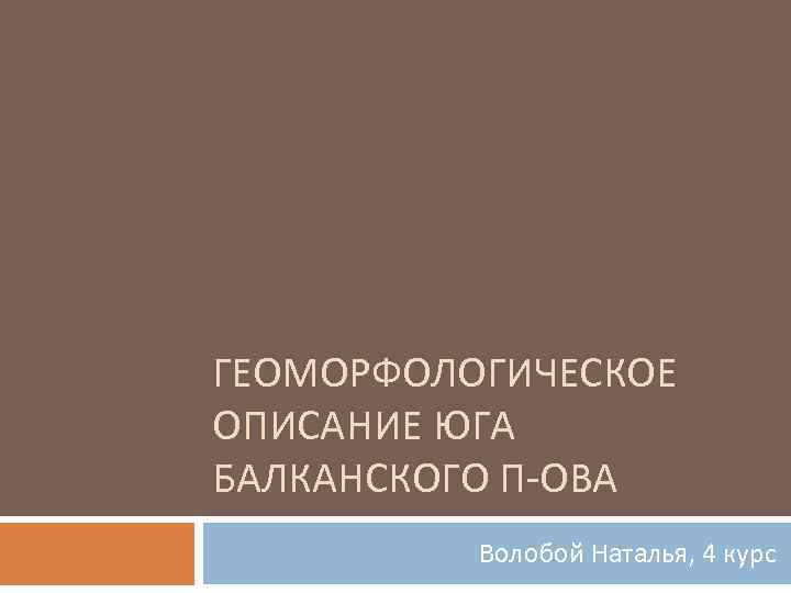 ГЕОМОРФОЛОГИЧЕСКОЕ ОПИСАНИЕ ЮГА БАЛКАНСКОГО П-ОВА Волобой Наталья, 4 курс 