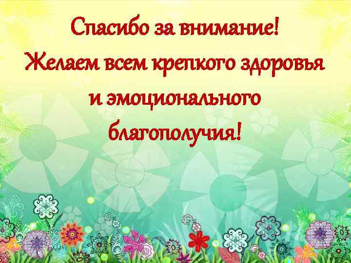 Спасибо за внимание! Желаем всем крепкого здоровья и эмоционального благополучия! 