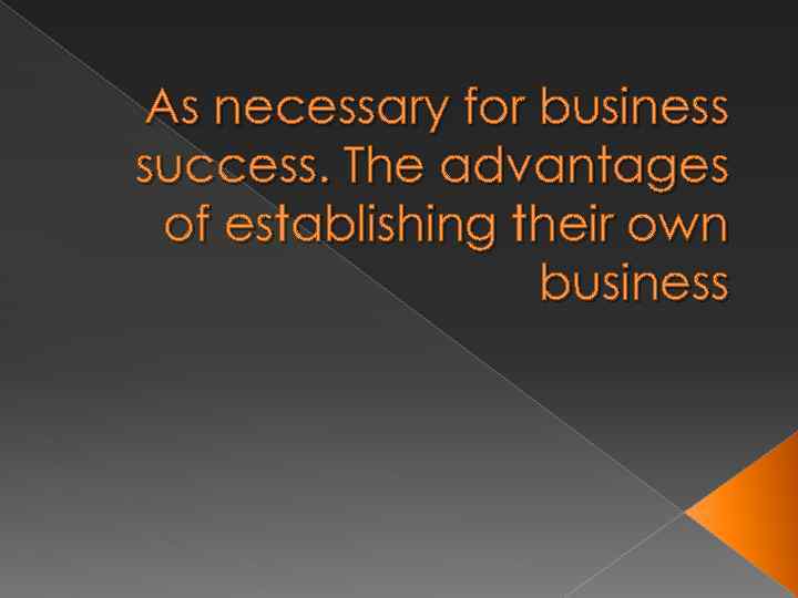 As necessary for business success. The advantages of establishing their own business 