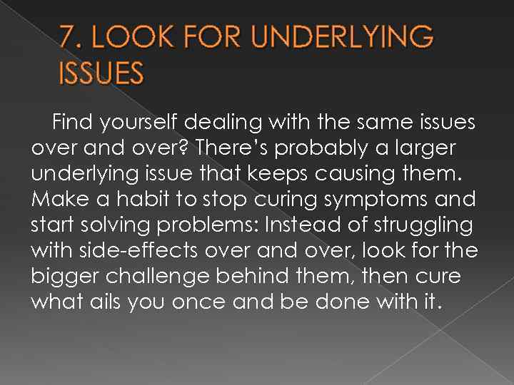 7. LOOK FOR UNDERLYING ISSUES Find yourself dealing with the same issues over and