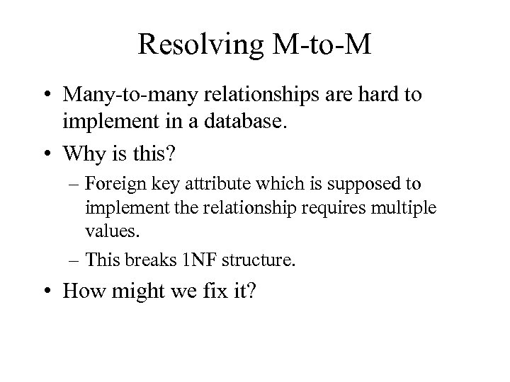 Resolving M-to-M • Many-to-many relationships are hard to implement in a database. • Why