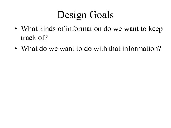 Design Goals • What kinds of information do we want to keep track of?