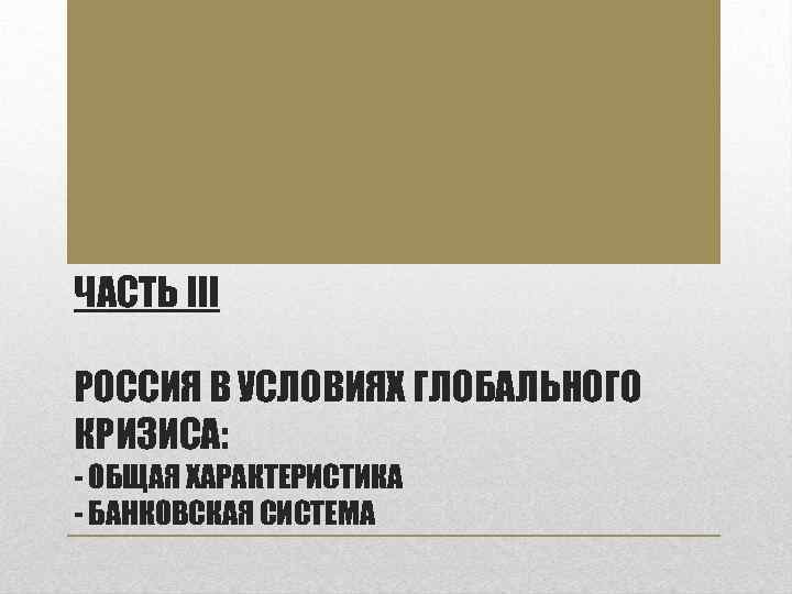 ЧАСТЬ III РОССИЯ В УСЛОВИЯХ ГЛОБАЛЬНОГО КРИЗИСА: - ОБЩАЯ ХАРАКТЕРИСТИКА - БАНКОВСКАЯ СИСТЕМА 