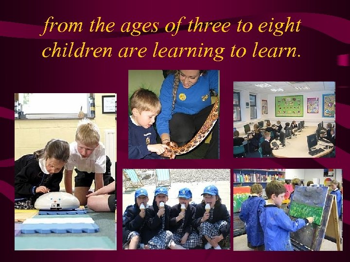 from the ages of three to eight children are learning to learn. 