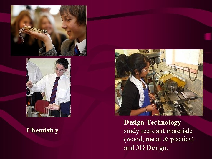Chemistry Design Technology study resistant materials (wood, metal & plastics) and 3 D Design.