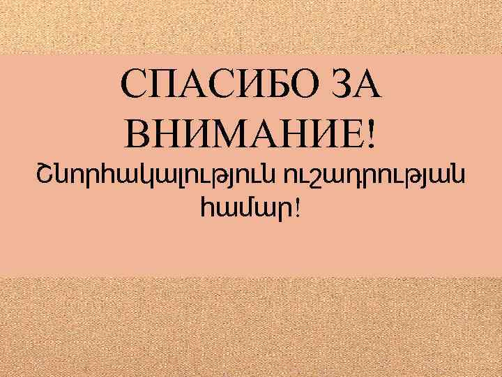 СПАСИБО ЗА ВНИМАНИЕ! Շնորհակալություն ուշադրության համար! 