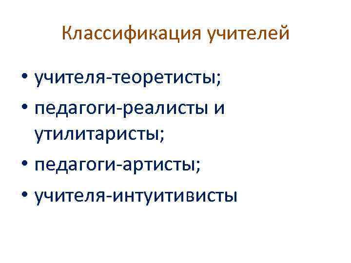 Классификация учителей • учителя-теоретисты; • педагоги-реалисты и утилитаристы; • педагоги-артисты; • учителя-интуитивисты 