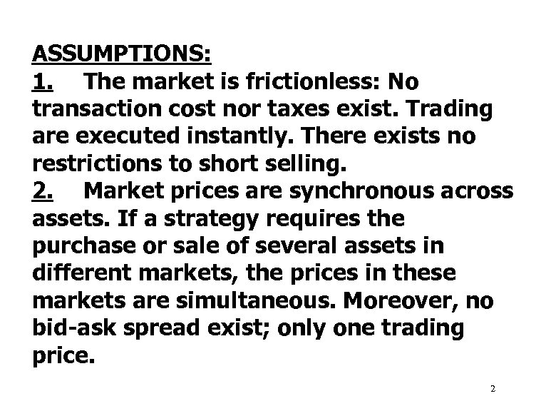 ASSUMPTIONS: 1. The market is frictionless: No transaction cost nor taxes exist. Trading are