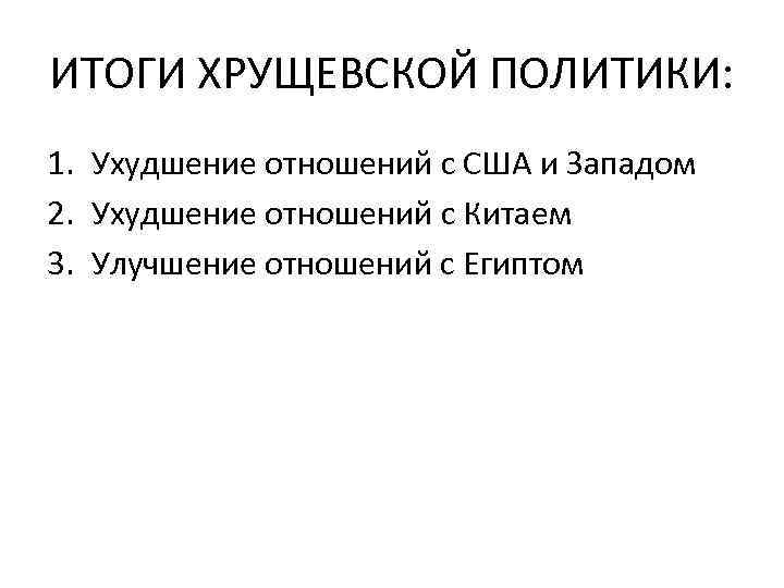 ИТОГИ ХРУЩЕВСКОЙ ПОЛИТИКИ: 1. Ухудшение отношений с США и Западом 2. Ухудшение отношений с